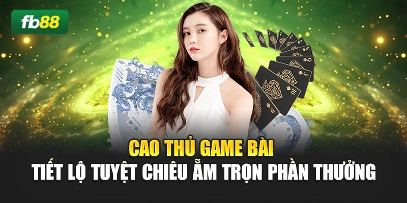 Cao Thủ Game Bài - Tiết Lộ Tuyệt Chiêu Ẵm Trọn Phần Thưởng