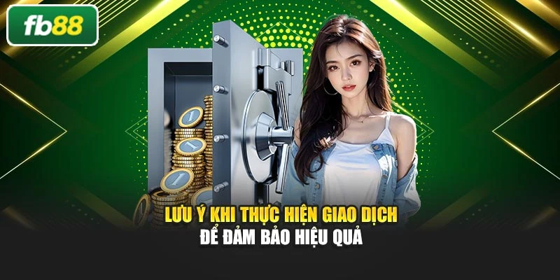 Lưu ý khi thực hiện giao dịch để đảm bảo hiệu quả