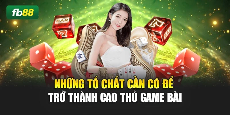 Những tố chất cần có để trở thành cao thủ game bài